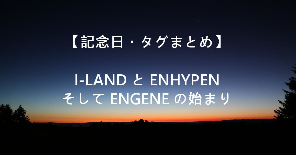 【記念日・タグまとめ】I-LANDとENHYPENそしてENGENEの始まり