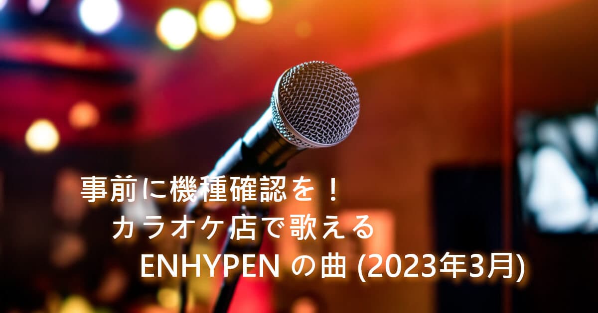 事前に機種確認を！カラオケ店で歌えるENHYPENの曲(2023年3月)