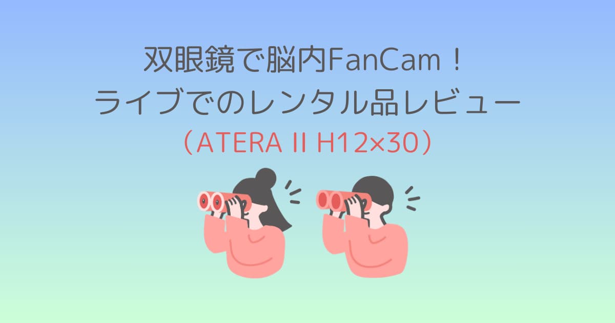 双眼鏡で脳内FanCam！ライブでのレンタル品レビュー（ATERA II H12×30）