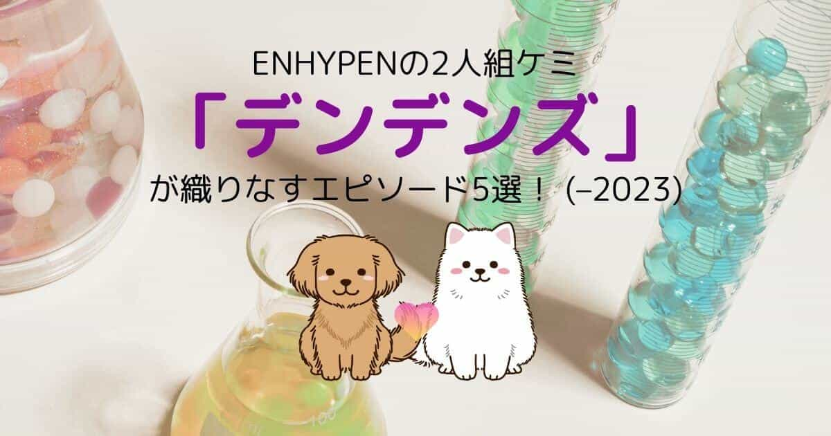 ENHYPENの2人組ケミ「デンデンズ」が織りなすエピソード5選！ (–2023)