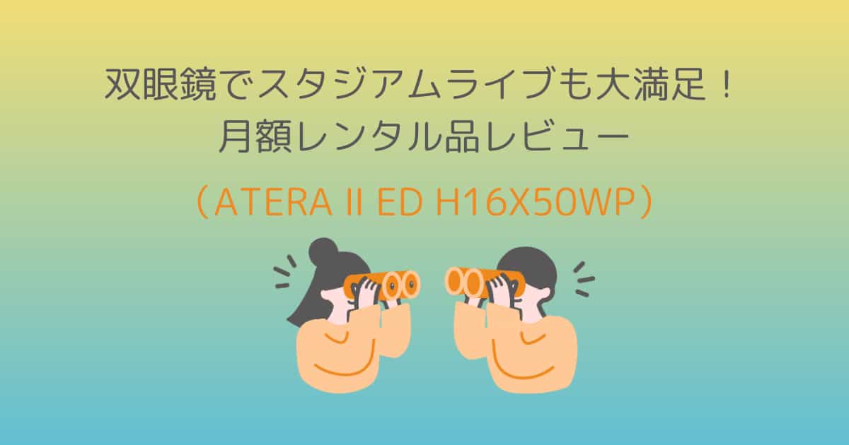 双眼鏡でスタジアムライブも大満足！月額レンタル品レビュー（ATERA II ED H16×50WP）