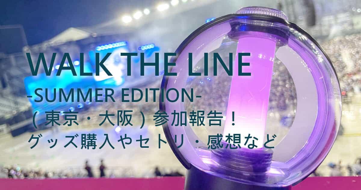 WALK THE LINE -SUMMER EDITION-（東京・大阪）参加報告！グッズ購入やセトリ・感想など